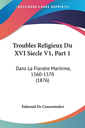 Troubles Religieux Du XVI Siecle V1, Part 1: Dans La Flandre Maritime, 1560-1570 (1876) (French Edition)