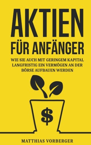 Aktien für Anfänger: Wie Sie auch mit geringem Kapital langfristig ein Vermögen an der Börse auf Aktien für Anfänger: Wie Sie auch mit geringem Kapital langfristig ein Vermögen an der Börse auf