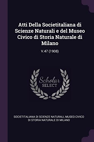 Atti Della Societitaliana di Scienze Naturali e del Museo Civico di Storia Naturale di Milano: V.47 (1908)