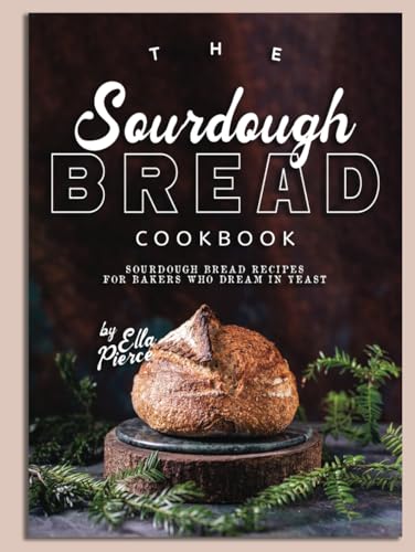 The Sourdough Bread Cookbook: Sourdough Bread Recipes for Bakers Who