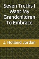 Seven Truths I Want My Grandchildren To Embrace B0DG31CG46 Book Cover
