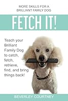 Fetch It!: Teach your Brilliant Family Dog to catch, fetch, retrieve, find, and bring things back! 1090749759 Book Cover