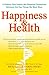 Happiness & Health: 9 Choices That Unlock the Powerful Connection Between the TwoThings We Want Most