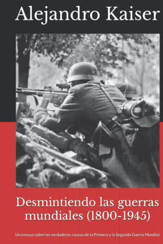 Desmintiendo las guerras mundiales (1800-1945): Un ensayo sobre las verdaderas causas de la Primera y la Segunda Guerra Mundial (Spanish Edition) - Kaiser, Alejandro