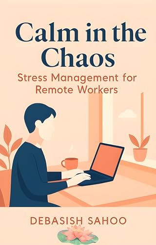 Calm in the Chaos - Stress Management for Remote Workers: Practical Strategies, Tools, and Habits to Beat Burnout, Boost Productivity, and Maintain Work-Life Balance
