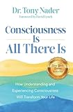 Consciousness Is All There Is: How Understanding and Experiencing Consciousness Will Transform Your Life