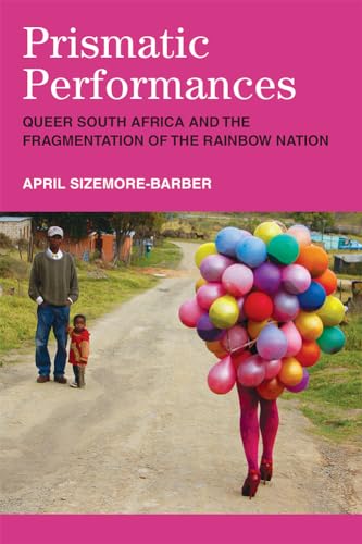 Prismatic Performances: Queer South Africa and the Fragmentation of the Rainbow Nation (Triangulations: Lesbian/Gay/Queer/Trans Theater/Dance/Performance)