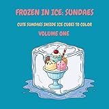 Frozen in Ice: Ice Cream Sundaes (Volume One): Cute Ice Cream Sundaes Frozen in Ice Cubes to Color (Frozen in Ice: A Cool Coloring Collection)