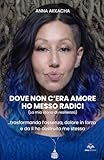  Dove non c’era amore ho messo radici (La mia storia di resilienza): …trasformando l’assenza, dolore in forza e da lì ho costruito me stessa