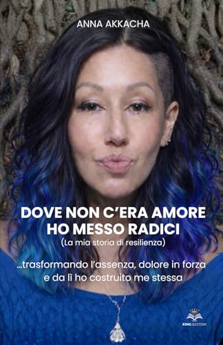  Dove non c’era amore ho messo radici (La mia storia di resilienza): …trasformando l’assenza, dolore in forza e da lì ho costruito me stessa