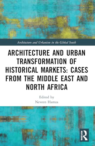 Architecture and Urban Transformation of Historical Markets: Cases from the Middle East and North Africa (Architecture and Urbanism in the Global South)
