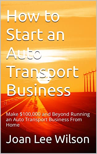 How to Start an Auto Transport Business: Make $100,000 and Beyond Running an Auto Transport Business From Home