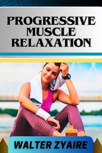 PROGRESSIVE MUSCLE RELAXATION: A Complete Guide For Cultivate Mindfulness And Awareness for Healing From Tension To Tranquility