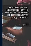 jacques callot  A Catalogue And Description Of The Whole Of The Works Of The Celebrated Jacques Callot