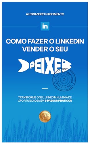 Como fazer o Linkedin vender o seu peixe: Transforme o seu Linkedin num imã de oportunidades em 6 pa