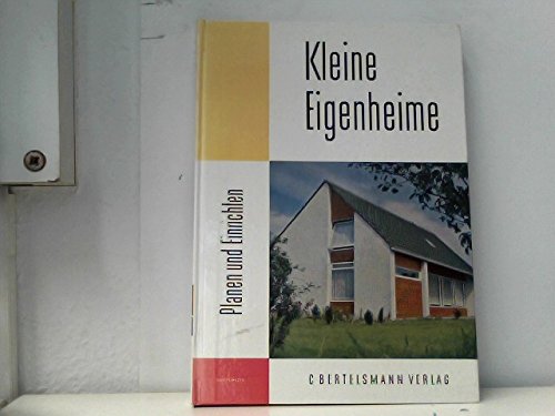 Kleine Eigenheime : Planen u. Einrichten ; Grundlagen d. Plang u. Einrichtg v. Eigenheimen ; Sachlexikon d. Raumarten u. Hausteile ; 70 Beisp. kleiner u. mittelgroßer Eigenheime.