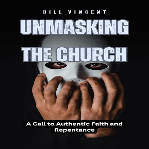 Unmasking the Church: A Call to Authentic Faith and Repentance by Bill Vincent - Overview