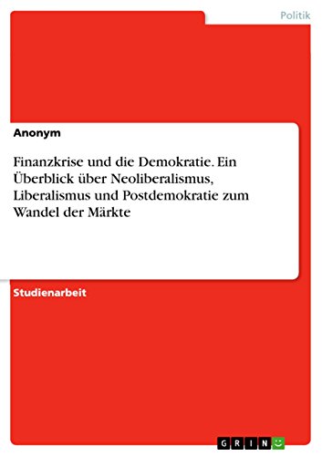 Finanzkrise und die Demokratie. Ein Überblick über Neoliberalismus, Liberalismus und Postdemokratie zum Wandel der Märkte (German Edition)