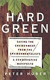 Hard Green: Saving The Environment From The Environmentalists A Conservative Manifesto