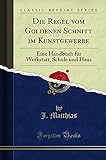 Die Regel vom Goldenen Schnitt im Kunstgewerbe: Eine Handbuch für Werkstatt, Schule und Haus (Classic Reprint) - J. Matthias 