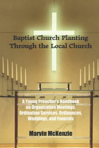 Baptist Church Planting Through the Local Church: A Young Preacher’s Handbook on the Organization Meetings, Ordination Services, Ordinances, Weddings, and Funerals