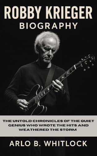  ROBBY KRIEGER BIOGRAPHY: The Untold Chronicles of the Quiet Genius Who Wrote the Hits and Weathered the Storm (English Edition)