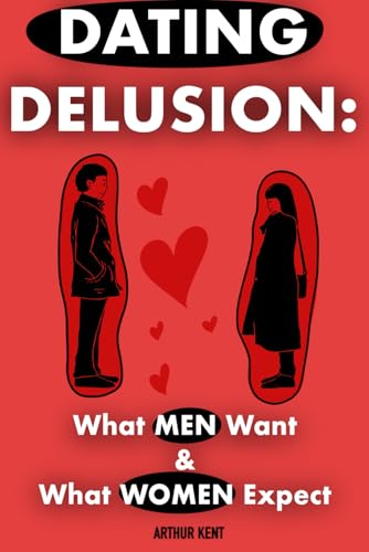 The Dating Delusion: What Men Want & What Women Expect- Decoding Modern Relationships & The Truth About Dating For Both Men & Women