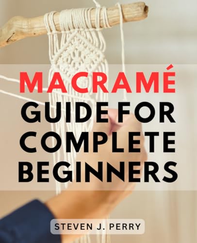 Macramé Guide For Complete Beginners: A Comprehensive Step-by-Step Guide-to Mastering the Art of Macramé-| Unlock Your Creativity with Handmade Projects for Home and Garden