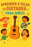 Aprender a Tocar la Guitarra para Niños: Guía fácil y divertida con consejos y ejercicios prácticos para empezar desde cero