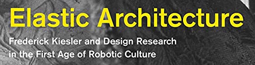 Elastic Architecture: Frederick Kiesler and Design Research in the First Age of Robotic Culture