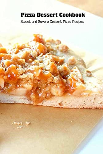 Pizza Dessert Cookbook: Sweet and Savory Dessert Pizza Recipes: Pizza Cookbook