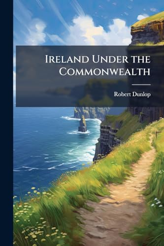 Ireland Under the Commonwealth: Being a Selection of Documents Relating to the Government of Ireland From 1651 to 1659