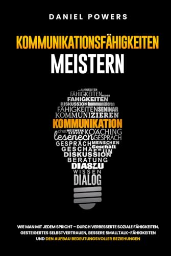 KOMMUNIKATIONSFÄHIGKEITEN MEISTERN: WIE MAN MIT JEDEM SPRICHT – DURCH VERBESSERTE SOZIALE FÄHIGKEITEN, GESTEIGERTES SELBSTVERTRAUEN, UND BESSERE SMALLTALK-FÄHIGKEITEN