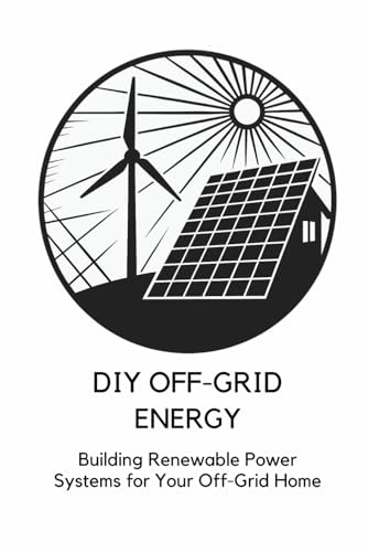 DIY Off-Grid Energy: Building Renewable Power Systems for Your Off-Grid Home: Micro Book - B9