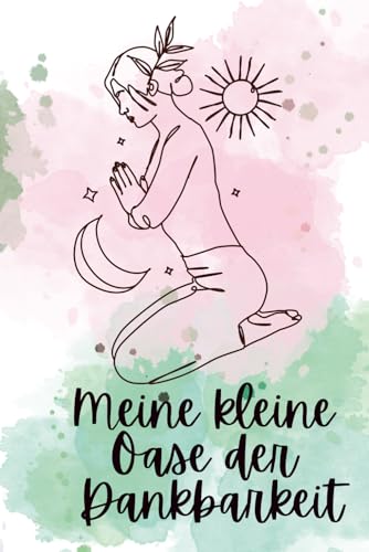 Meine kleine Oase der Dankbarkeit: Finde in deinem Alltag eine Oase der Ruhe, indem du kleine und grosse Momente der Freude und 
