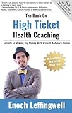 The Book On High Ticket Health Coaching: Secrets to Making Big Money With a Small Audience Online