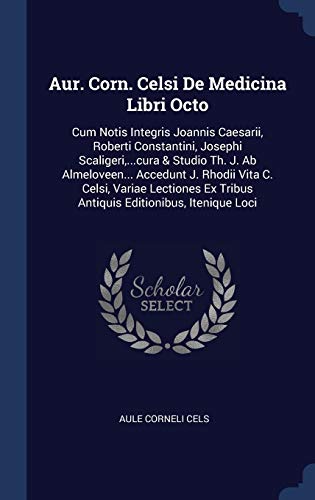 Aur. Corn. Celsi De Medicina Libri Octo: Cum Notis Integris Joannis Caesarii, Roberti Constantini, Josephi Scaligeri, ...cura & Studio Th. J. Ab ... Ex Tribus Antiquis Editionibus, Itenique Loci