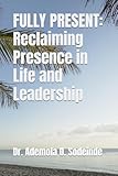 FULLY PRESENT: Reclaiming Presence in Life and Leadership