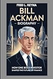 BILL ACKMAN BIOGRAPHY : HOW ONE BOLD INVESTOR SHAPED THE FUTURE OF FINANCE: FROM HEDGE FUND VISIONARY TO MARKET LEGEND