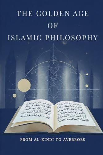 The Golden Age of Islamic Philosophy: From Al-Kindi to Averroes (Early Islamic History Collection)