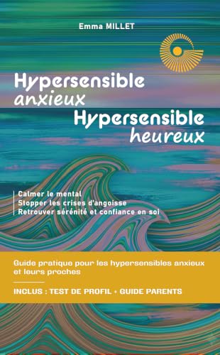 Hypersensible anxieux, Hypersensible heureux: guide pratique pour les hypersensibles anxieux et leurs proches - calmer le mental, stopper les crises d’angoisse, retrouver sérénité et confiance en soi