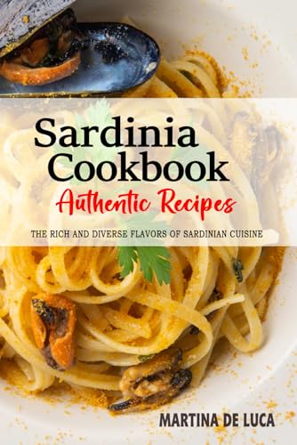 Sardinia Cookbook - Discover the Rich and Diverse Flavors of Sardinian Cuisine in Italy: A Collection of Traditional and Authentic Recipes from Sardinia, Italy, Passed Down Through Generations.
