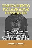 Treinamento de Labrador Retriever: O guia completo para treinar melhor seu labrador: treinamento de filhotes, alimentação, saúde, conselhos e mais amor por seu novo amigo (Portuguese Edition)