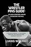  The Wrestler Pins Guide: 20 High-Control Holds to Secure the Fall: A Technical Manual to Positioning, Pressure, and Finishing from Dominant Positions