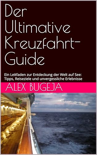 Der Ultimative Kreuzfahrt-Guide: Ein Leitfaden zur Entdeckung der Welt auf See: Tipps, Reiseziele und unvergessliche Erlebnisse