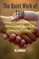 The Quiet Work of Love: Practical Tools and Gentle Guidance to Reduce Burnout, Find Inner Peace, and Sustain Emotional Well-Being While Caring for Others B0G2YY1VSX Book Cover