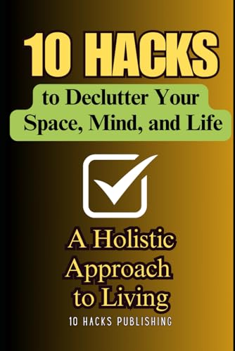 10 Hacks to Declutter Your Space, Mind, and Life: A Holistic Approach to Living (10 Hacks Publishing: Essential Life Skills They Don’t Teach in School)