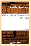 Guide pratique des consulats. Tome 1 (&Atilde;d.1898) (Sciences Sociales) (French Edition)