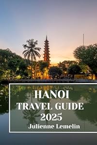 HANOI TRAVEL GUIDE 2025: Discover Hanoi’s Accommodations, tourist attractions and spots. Practical Tips and Local Insights