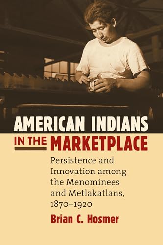 American Indians in the Marketplace: Persistence and Innovation Among the Menominees and Metlakatlans, 1870-1920...